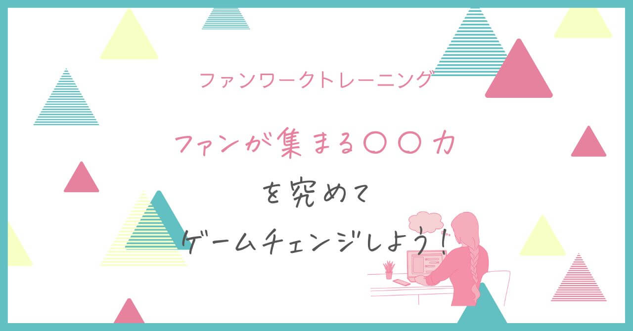 ファンが集まる〇〇力を究めてゲームチェンジしよう！